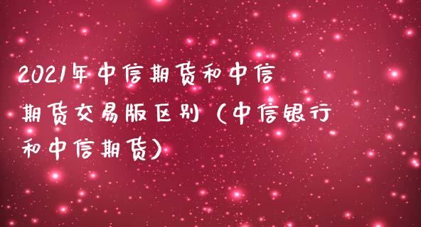 2021年中信期货和中信期货交易版区别（中信银行和中信期货）_https://www.iteshow.com_期货品种_第1张