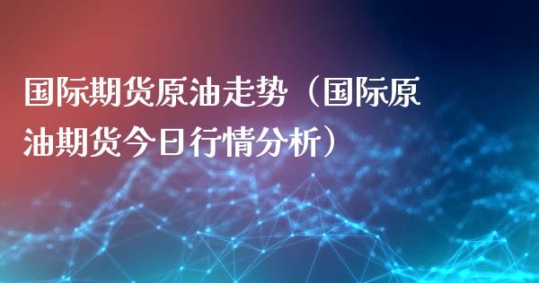 国际期货原油走势（国际原油期货今日行情分析）_https://www.iteshow.com_股指期货_第1张