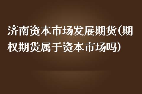 济南资本市场发展期货(期权期货属于资本市场吗)_https://www.iteshow.com_期货开户_第1张