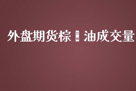 外盘期货棕榈油成交量_https://www.iteshow.com_期货百科_第1张