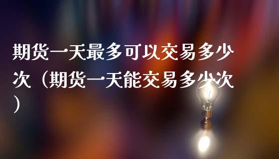 期货一天最多可以交易多少次（期货一天能交易多少次）_https://www.iteshow.com_黄金期货_第1张