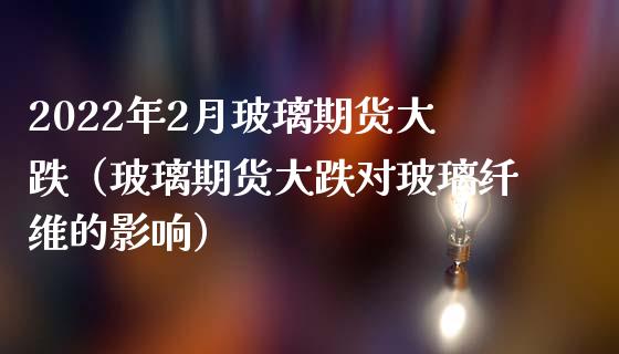 2022年2月玻璃期货大跌（玻璃期货大跌对玻璃纤维的影响）_https://www.iteshow.com_期货公司_第1张