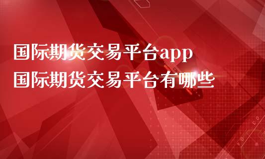 国际期货交易平台app 国际期货交易平台有哪些_https://www.iteshow.com_期货开户_第1张