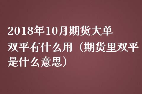 2018年10月期货大单双平有什么用（期货里双平是什么意思）_https://www.iteshow.com_商品期货_第1张