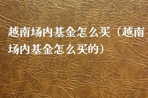 越南场内基金怎么买（越南场内基金怎么买的）_https://www.iteshow.com_基金_第1张