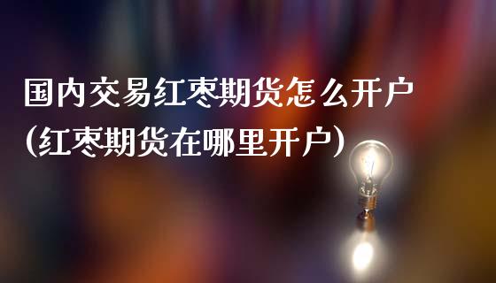 国内交易红枣期货怎么开户(红枣期货在哪里开户)_https://www.iteshow.com_期货品种_第1张