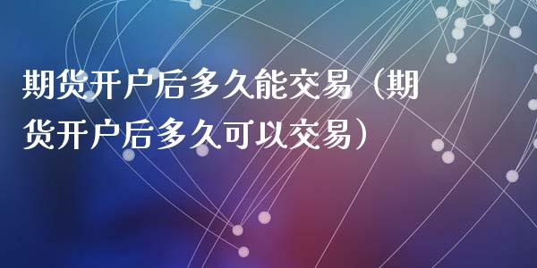 期货开户后多久能交易（期货开户后多久可以交易）_https://www.iteshow.com_股指期货_第1张