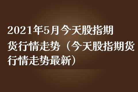 2021年5月今天股指期货行情走势（今天股指期货行情走势最新）_https://www.iteshow.com_黄金期货_第1张