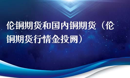 伦铜期货和国内铜期货（伦铜期货行情金投网）_https://www.iteshow.com_期货公司_第1张