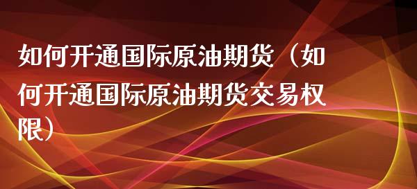 如何开通国际原油期货（如何开通国际原油期货交易权限）_https://www.iteshow.com_期货公司_第1张