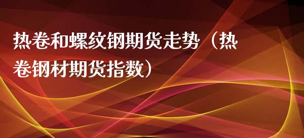 热卷和螺纹钢期货走势（热卷钢材期货指数）_https://www.iteshow.com_股指期权_第1张