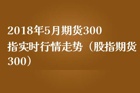 2018年5月期货300指实时行情走势（股指期货300）_https://www.iteshow.com_期货品种_第1张