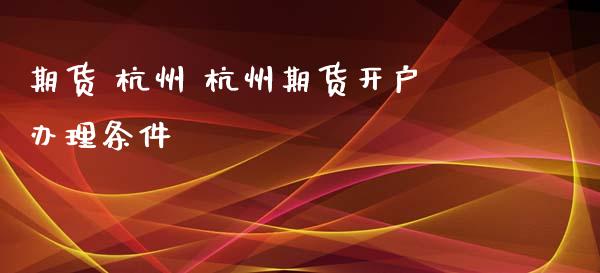 期货 杭州 杭州期货开户办理条件_https://www.iteshow.com_期货百科_第1张