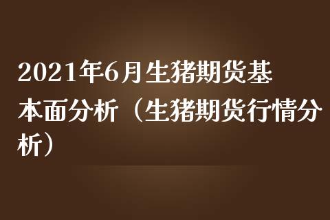 2021年6月生猪期货基本面分析（生猪期货行情分析）_https://www.iteshow.com_期货品种_第1张