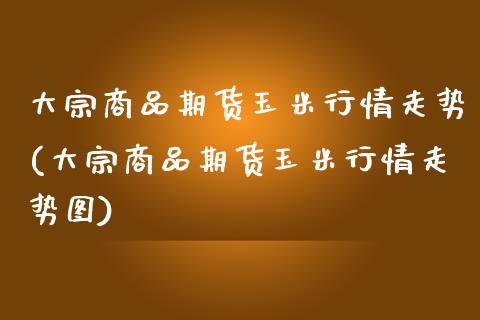 大宗商品期货玉米行情走势(大宗商品期货玉米行情走势图)_https://www.iteshow.com_期货开户_第1张