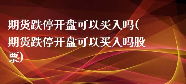 期货跌停开盘可以买入吗(期货跌停开盘可以买入吗股票)_https://www.iteshow.com_期货品种_第1张