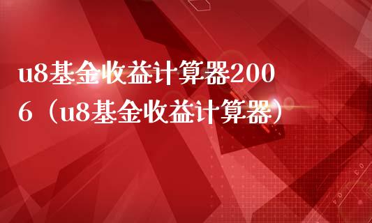 u8基金收益计算器2006（u8基金收益计算器）_https://www.iteshow.com_基金_第1张