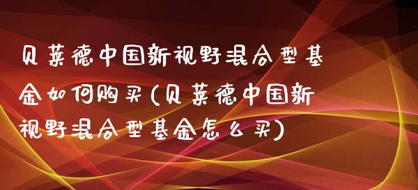 贝莱德中国新视野混合型基金如何购买(贝莱德中国新视野混合型基金怎么买)_https://www.iteshow.com_商品期货_第1张