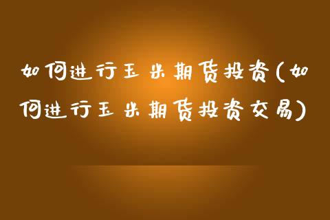 如何进行玉米期货投资(如何进行玉米期货投资交易)_https://www.iteshow.com_股指期权_第1张