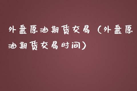 外盘原油期货交易（外盘原油期货交易时间）_https://www.iteshow.com_期货交易_第1张