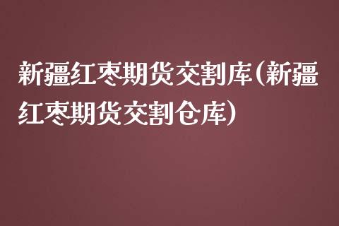 新疆红枣期货交割库(新疆红枣期货交割仓库)_https://www.iteshow.com_期货百科_第1张