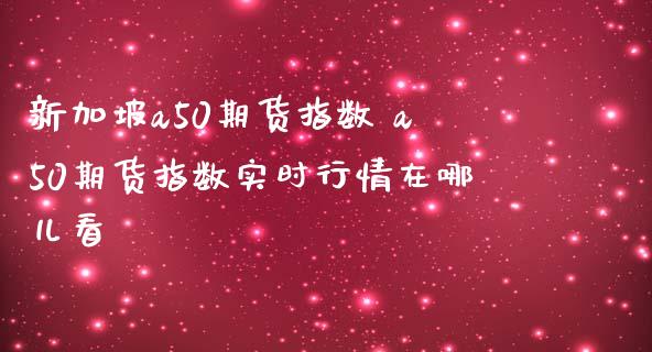 新加坡a50期货指数 a50期货指数实时行情在哪儿看_https://www.iteshow.com_期货百科_第1张