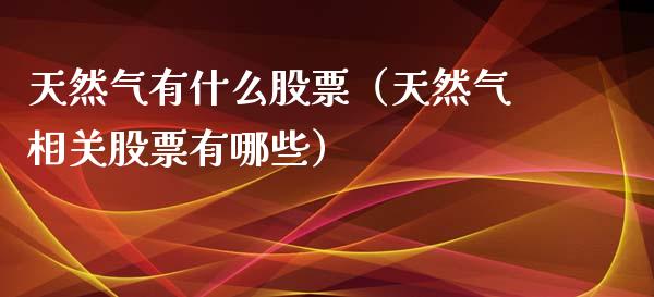 天然气有什么股票（天然气相关股票有哪些）_https://www.iteshow.com_股票_第1张