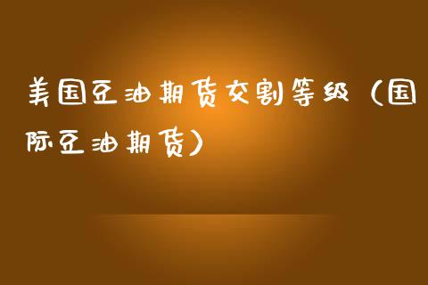 美国豆油期货交割等级（国际豆油期货）_https://www.iteshow.com_期货公司_第1张