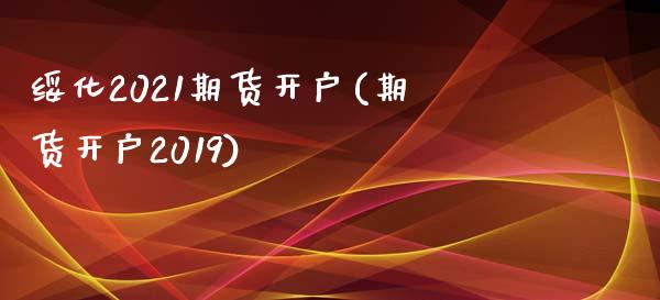 绥化2021期货开户(期货开户2019)_https://www.iteshow.com_黄金期货_第1张