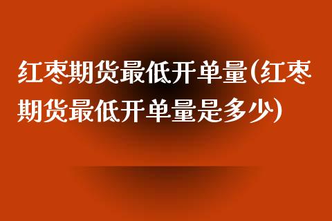 红枣期货最低开单量(红枣期货最低开单量是多少)_https://www.iteshow.com_商品期权_第1张