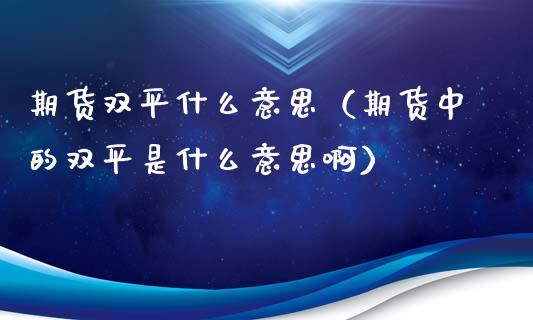 期货双平什么意思（期货中的双平是什么意思啊）_https://www.iteshow.com_期货手续费_第1张