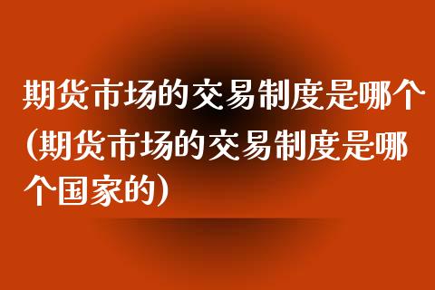 期货市场的交易制度是哪个(期货市场的交易制度是哪个国家的)_https://www.iteshow.com_黄金期货_第1张