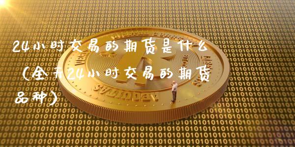 24小时交易的期货是什么（全天24小时交易的期货品种）_https://www.iteshow.com_期货品种_第1张