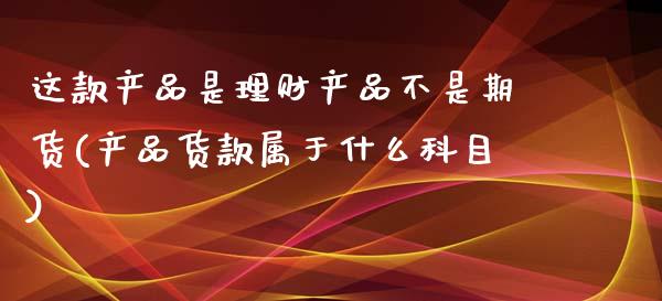 这款产品是理财产品不是期货(产品货款属于什么科目)_https://www.iteshow.com_股票_第1张