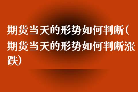 期货当天的形势如何判断(期货当天的形势如何判断涨跌)_https://www.iteshow.com_期货百科_第1张