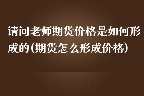 请问老师期货价格是如何形成的(期货怎么形成价格)_https://www.iteshow.com_股指期权_第1张