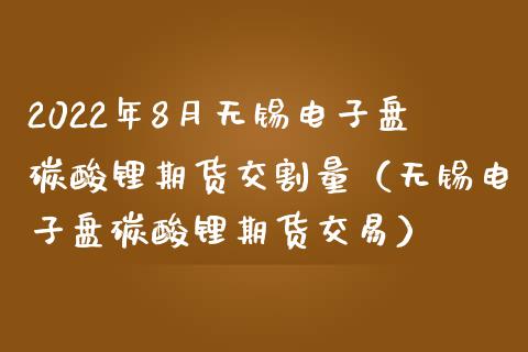 2022年8月无锡电子盘碳酸锂期货交割量（无锡电子盘碳酸锂期货交易）_https://www.iteshow.com_商品期货_第1张