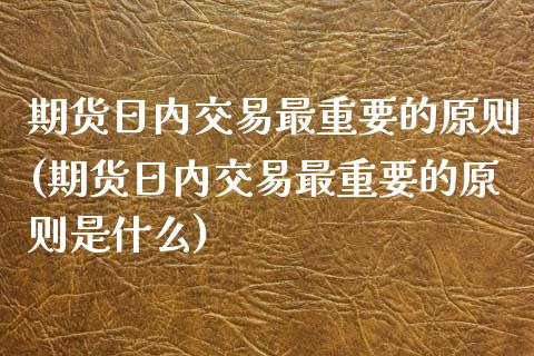 期货日内交易最重要的原则(期货日内交易最重要的原则是什么)_https://www.iteshow.com_期货知识_第1张