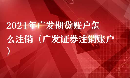 2021年广发期货账户怎么注销（广发证券注销账户）_https://www.iteshow.com_期货品种_第1张