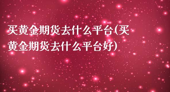 买黄金期货去什么平台(买黄金期货去什么平台好)_https://www.iteshow.com_期货公司_第1张