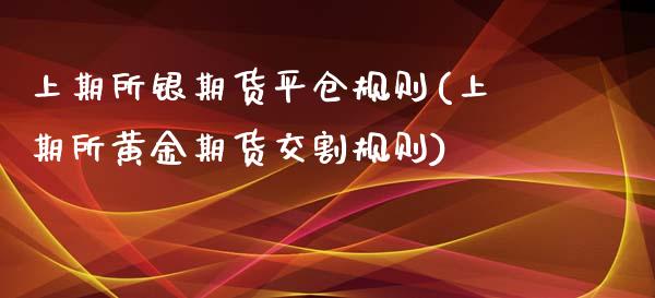 上期所银期货平仓规则(上期所黄金期货交割规则)_https://www.iteshow.com_黄金期货_第1张