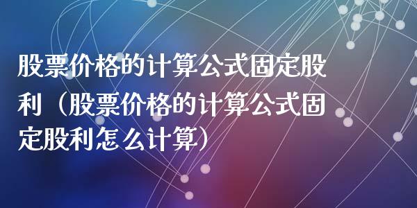 股票价格的计算公式固定股利（股票价格的计算公式固定股利怎么计算）_https://www.iteshow.com_股票_第1张