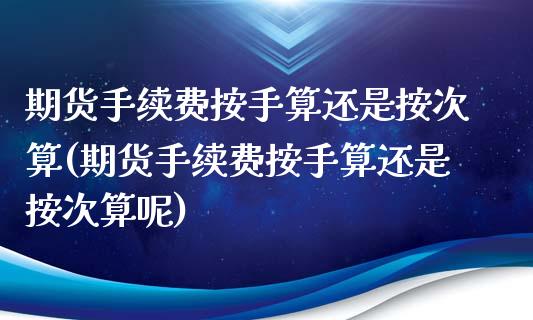 期货手续费按手算还是按次算(期货手续费按手算还是按次算呢)_https://www.iteshow.com_期货交易_第1张