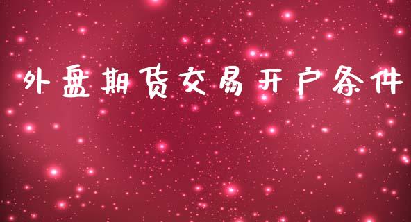 外盘期货交易开户条件_https://www.iteshow.com_期货知识_第1张