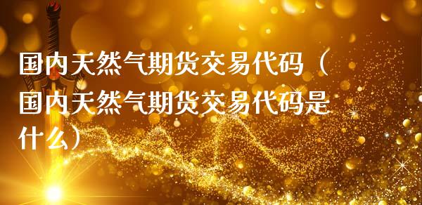 国内天然气期货交易代码（国内天然气期货交易代码是什么）_https://www.iteshow.com_股指期权_第1张