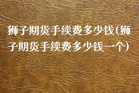 狮子期货手续费多少钱(狮子期货手续费多少钱一个)_https://www.iteshow.com_商品期货_第1张