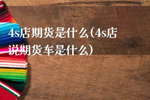 4s店期货是什么(4s店说期货车是什么)_https://www.iteshow.com_期货品种_第1张