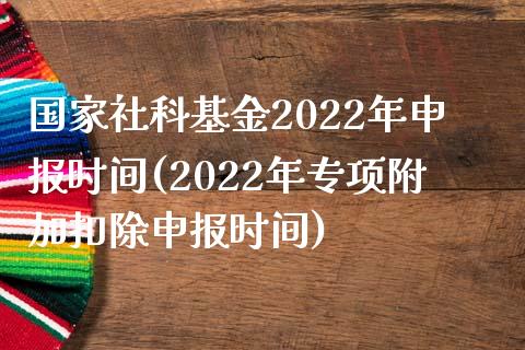 国家社科基金2022年申报时间(2022年专项附加扣除申报时间)_https://www.iteshow.com_基金_第1张