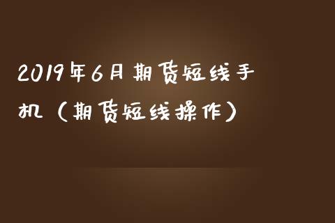 2019年6月期货短线手机（期货短线操作）_https://www.iteshow.com_期货交易_第1张