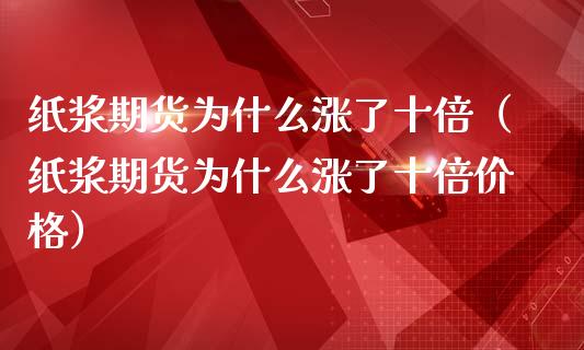 纸浆期货为什么涨了十倍（纸浆期货为什么涨了十倍价格）_https://www.iteshow.com_期货公司_第1张